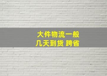 大件物流一般几天到货 跨省